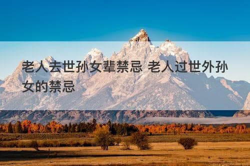 老人去世孙女辈禁忌 老人过世外孙女的禁忌