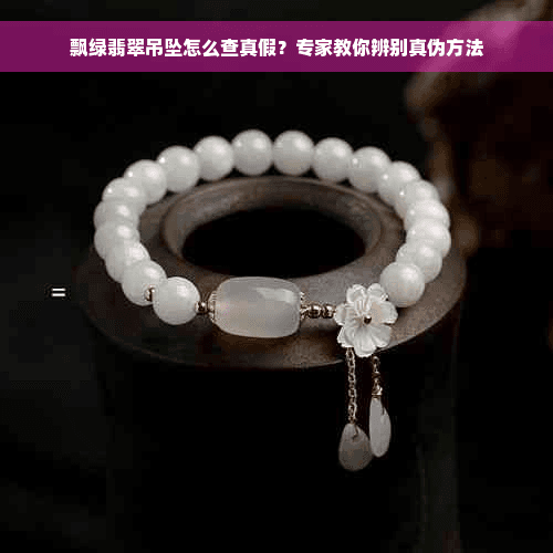 飘绿翡翠吊坠怎么查真假？专家教你辨别真伪方法