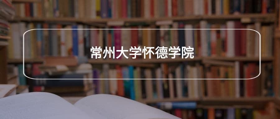 常州大学怀德学院2025年招生简章！附招生计划、选科要求