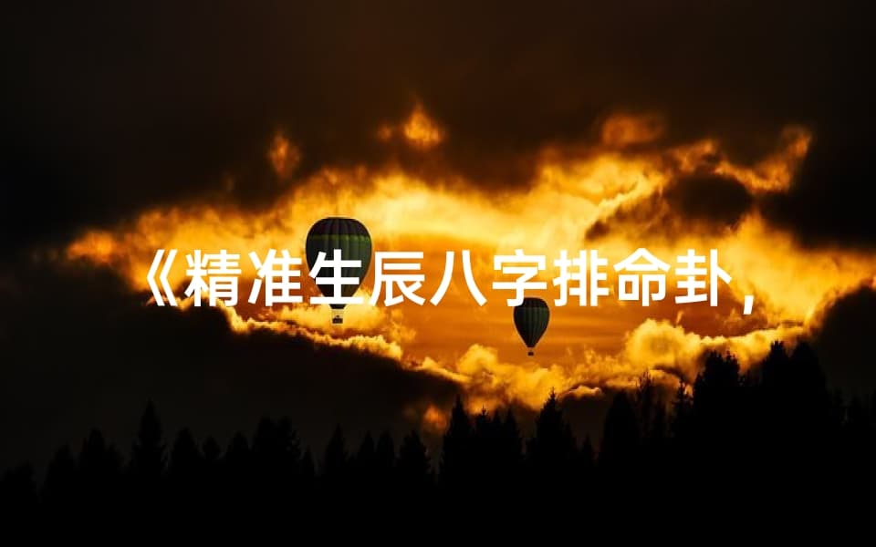 《精准生辰八字排命卦，揭秘命运奥秘》