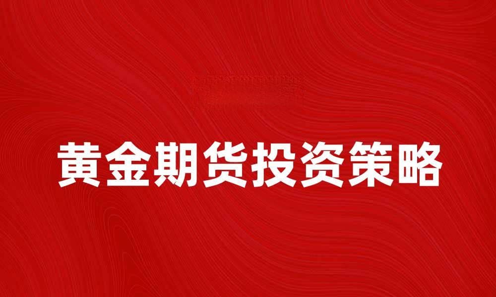 黄金期货投资策略与市场分析全攻略