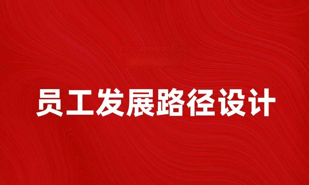 员工发展路径设计助力企业人才成长与激励