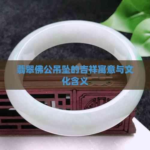 翡翠佛公吊坠的吉祥寓意与文化含义