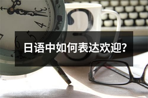 日语中如何表达欢迎？