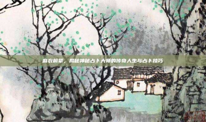 麻衣前辈：揭秘神秘占卜大师的传奇人生与占卜技巧