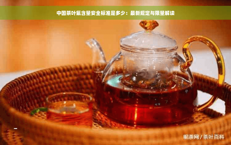 中国茶叶氟含量安全标准：最新规定与限量解读