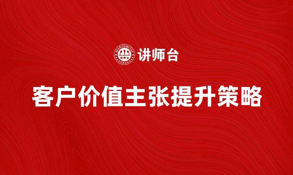 提升客户价值主张的有效策略与实用技巧