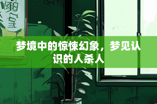 梦境中的惊悚幻象，梦见认识的人杀人