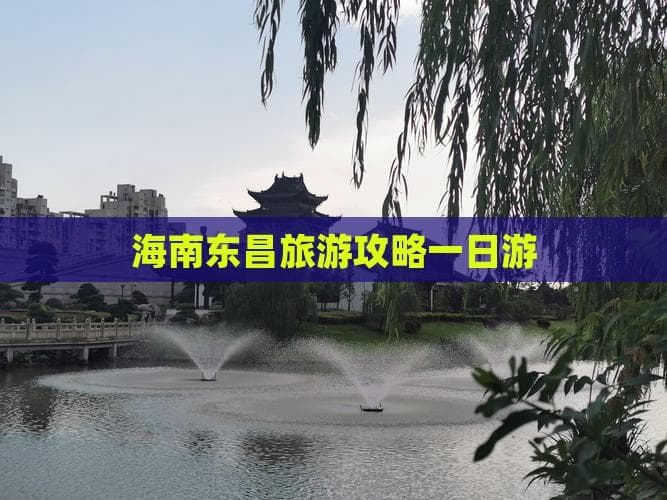 海南东昌一日游：行程安排、景点特色、美食推荐全攻略