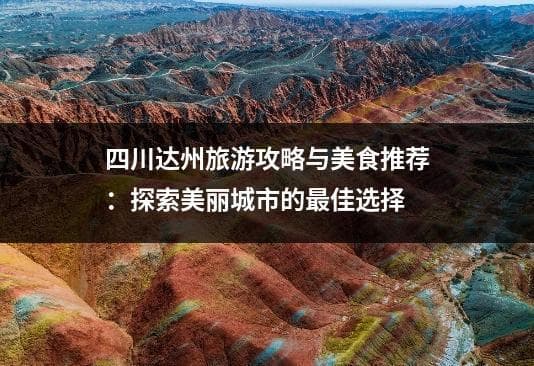 四川达州旅游攻略与美食推荐：探索美丽城市的最佳选择