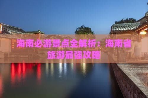 海南必游景点全解析：海南省旅游最强攻略