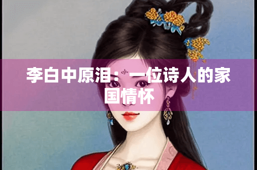 李白中原泪：一位诗人的家国情怀