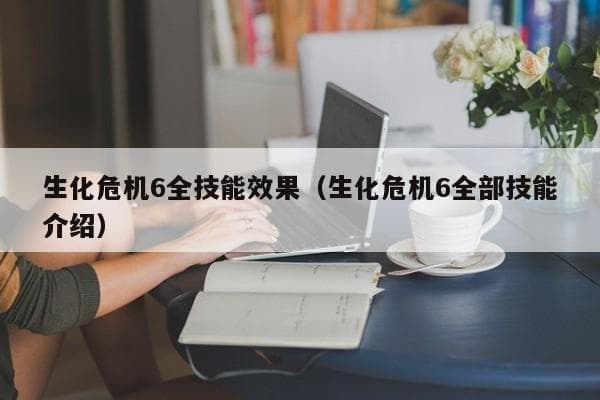 生化危机6全技能效果详解：从反击到体术的全面攻略