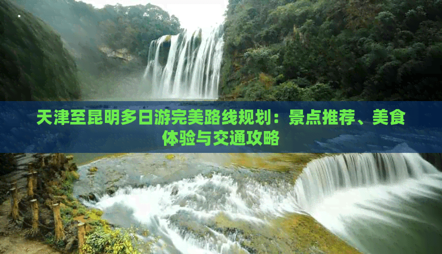 天津至昆明多日游完美路线规划：景点推荐、美食体验与交通攻略