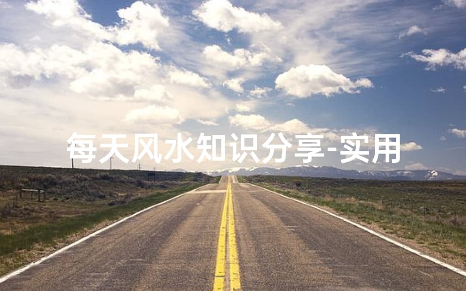 每天风水知识分享：实用技巧与改善建议
