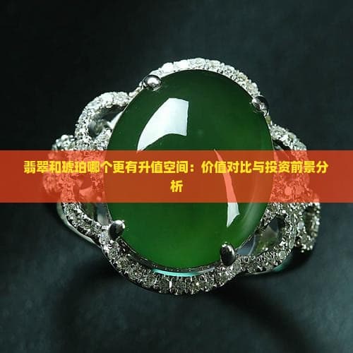 翡翠和琥珀哪个更有升值空间：价值对比与投资前景分析