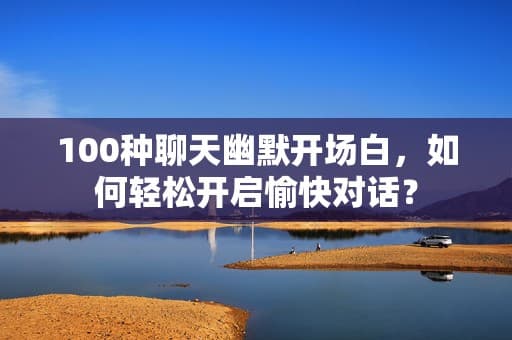 100种聊天幽默开场白，如何轻松开启愉快对话？