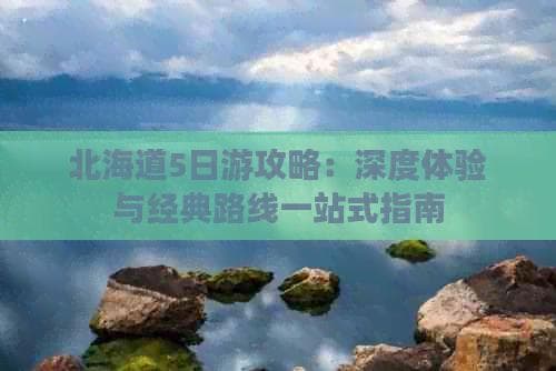 北海道5日游攻略：深度体验与经典路线一站式指南