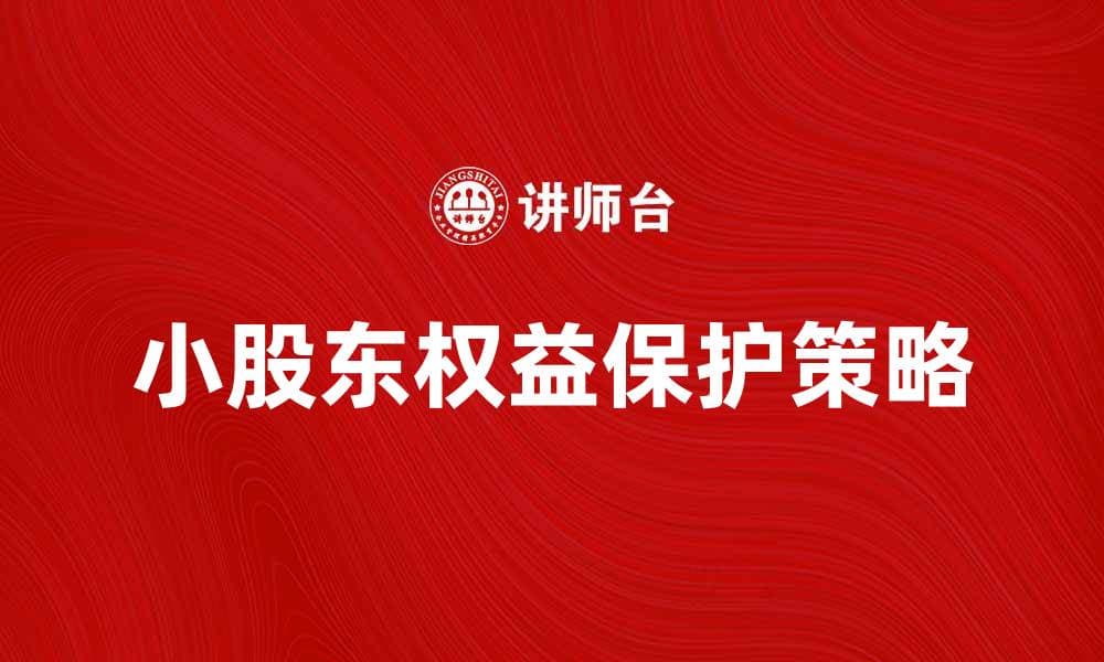 小股东权益如何保护？四大策略助你应对挑战