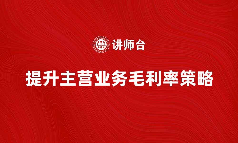提升主营业务毛利率的有效策略与实践分析