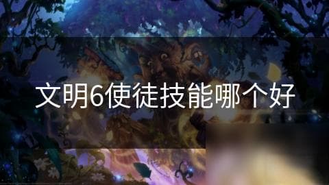 文明6使徒技能大揭秘：哪些技能让你轻松赢得胜利？