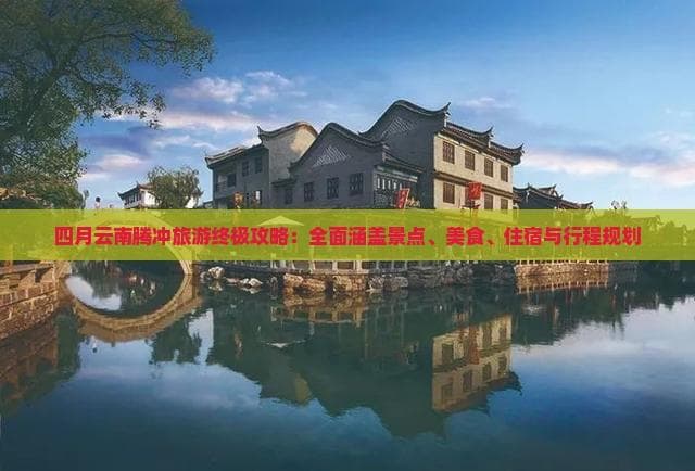 腾冲旅游攻略：4月春游最佳，春节可赏民俗