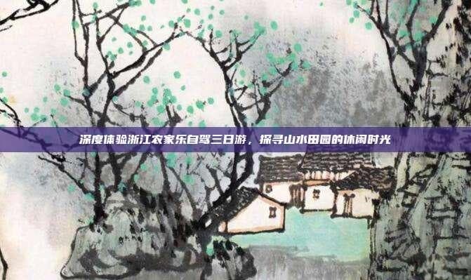 深度体验浙江农家乐自驾三日游，探寻山水田园的休闲时光
