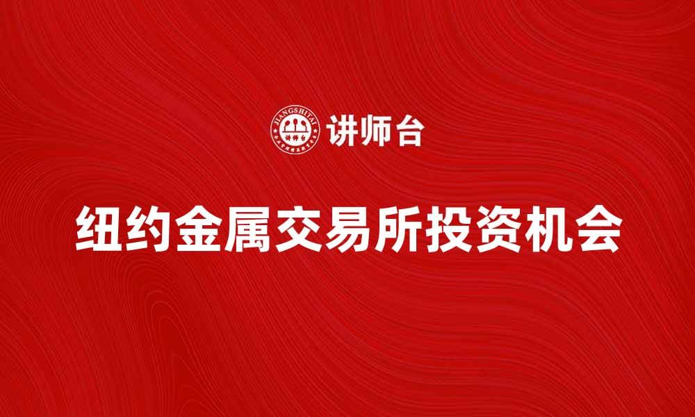 纽约金属交易所：如何把握投资机会与市场动态