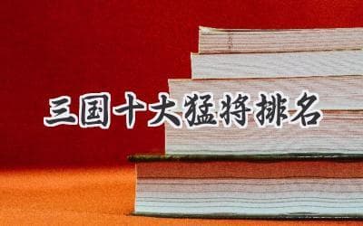 三国演义中谁才是真正的万人敌？十大猛将排名引发热议！