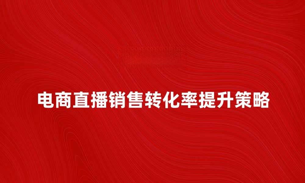 电商直播：如何提升销售转化率的有效策略