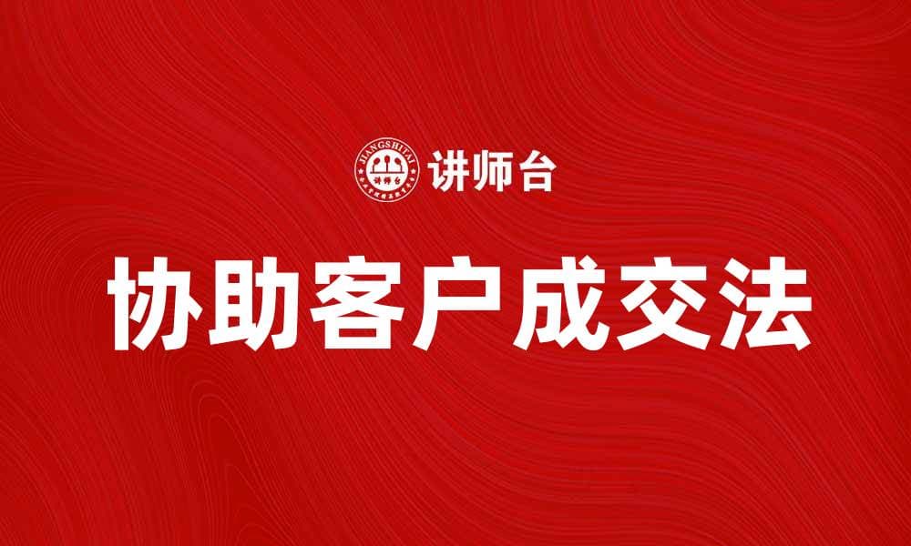 协助客户成交法：提升销售业绩的有效策略