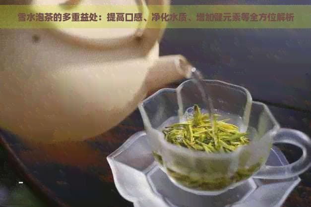 雪水泡茶的多重益处：提高口感、净化水质、增加健元素等全方位解析