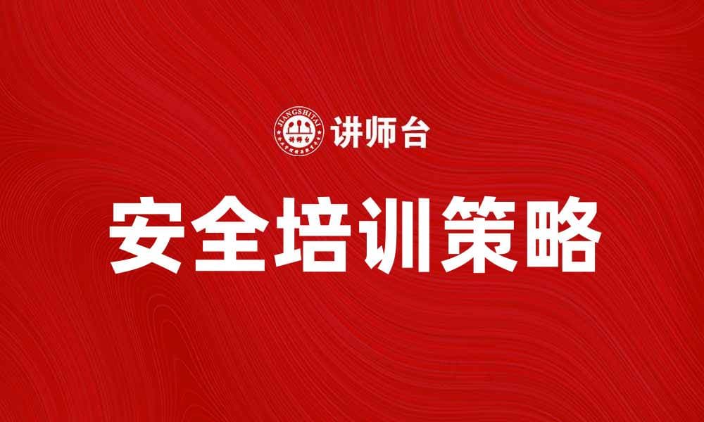 提升企业安全培训效果的五大关键策略
