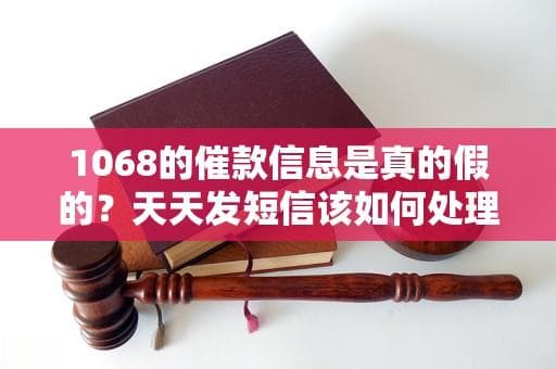 1068的催款信息是真的假的？天天发短信该如何处理？