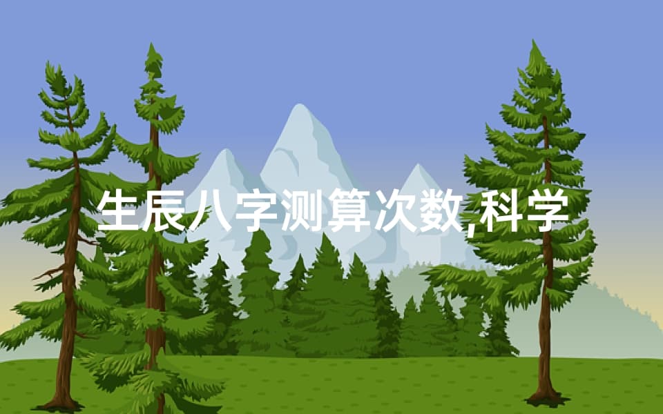 生辰八字测算次数,科学看待预测准确性-完整解析