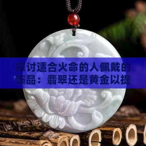 火命之人佩戴翡翠还是黄金？从五行学说的角度解析