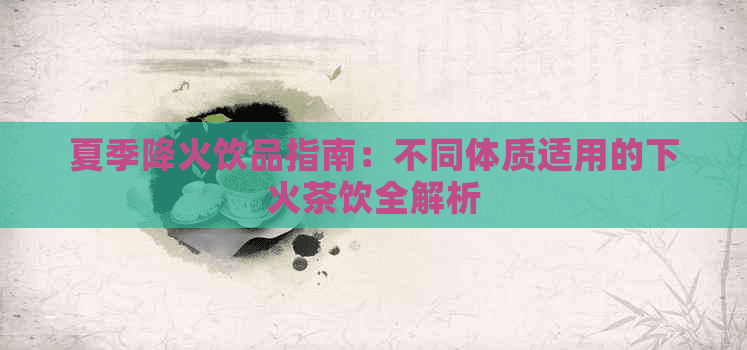 夏季降火饮品指南：不同体质适用的下火茶饮全解析