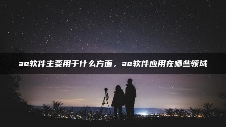 AE软件的主要应用领域和方面