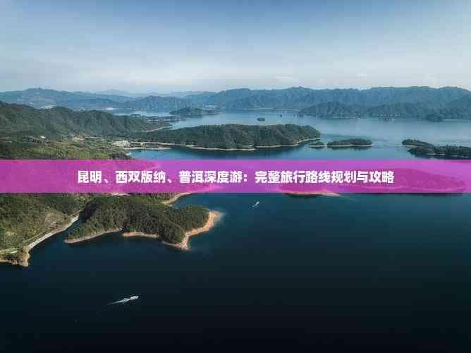 昆明、西双版纳、普洱深度游：完整旅行路线规划与攻略