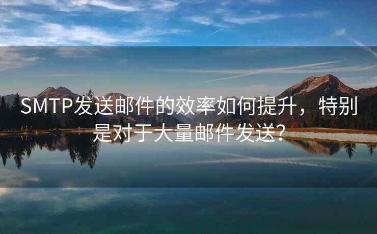 SMTP邮件发送效率提升指南：从服务器配置到策略优化