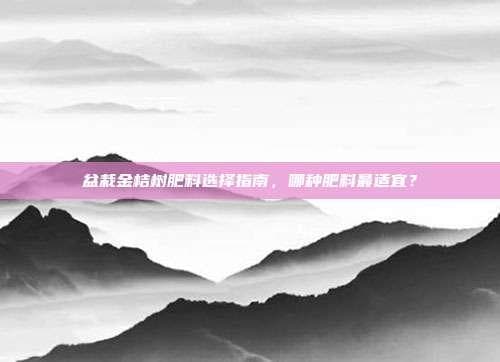 盆栽金桔树肥料选择指南，哪种肥料最适宜？