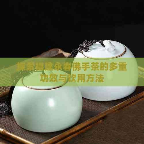 探索福建永春佛手茶的多重功效与饮用方法