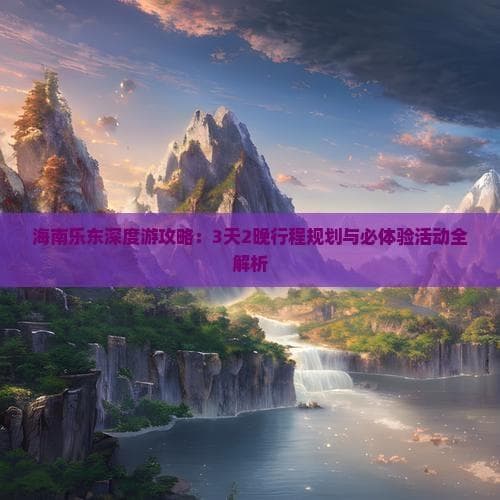海南乐东深度游攻略：3天2晚行程规划与必体验活动全解析