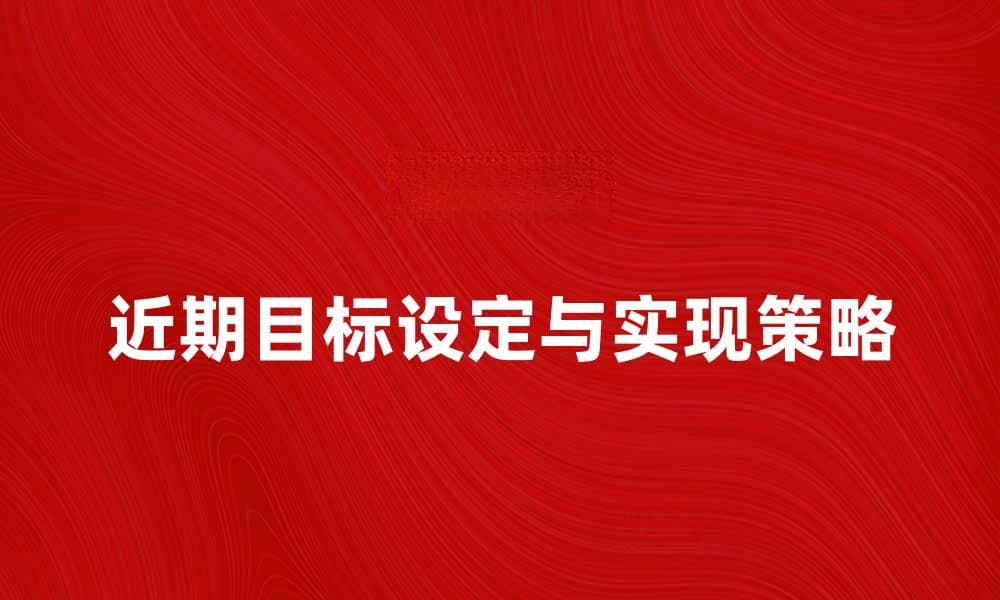 近期目标设定与实现策略，助你快速达成梦想