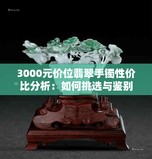 3000元价位翡翠手镯性价比分析：如何挑选与鉴别，确保物有所值