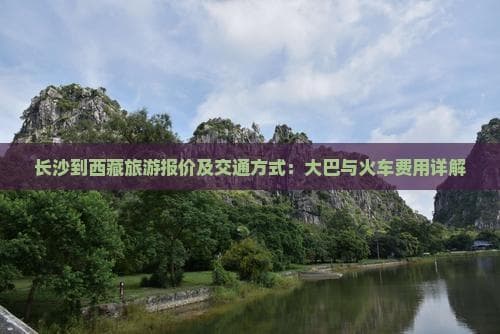 长沙到西藏旅游报价及交通方式：大巴与火车费用详解