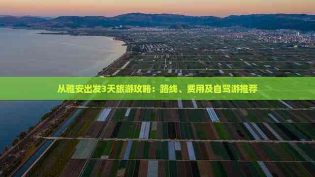从雅安出发3天旅游攻略：路线、费用及自驾游推荐