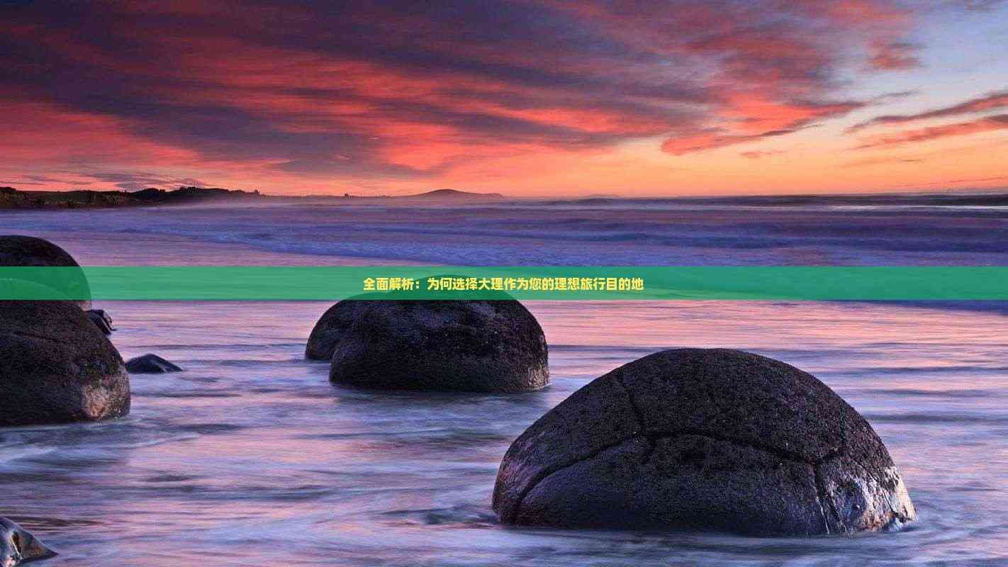 全面解析：为何选择大理作为您的理想旅行目的地