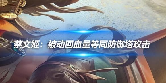 王者荣耀蔡文姬攻略：被动回血量等同防御塔攻击