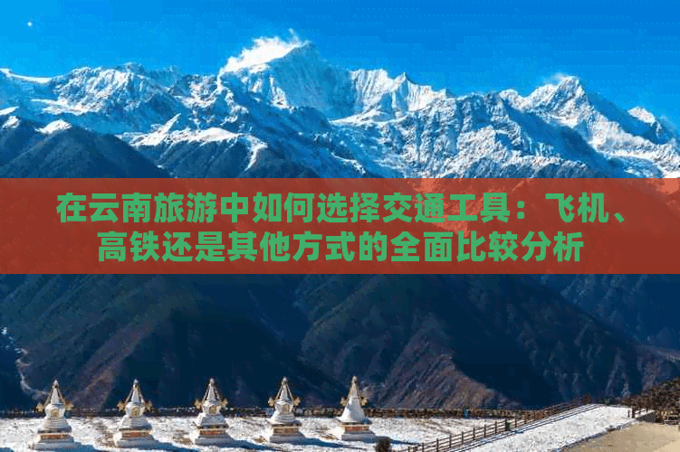 在云南旅游中如何选择交通工具：飞机、高铁还是其他方式的全面比较分析